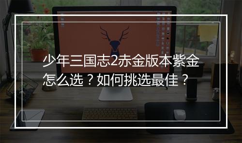 少年三国志2赤金版本紫金怎么选?如何挑选最佳?