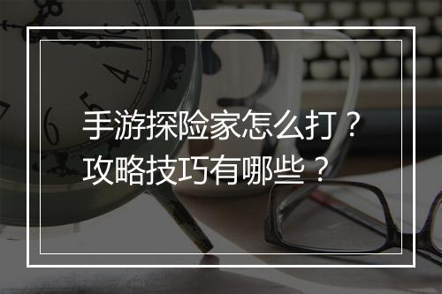 手游探险家怎么打?攻略技巧有哪些?