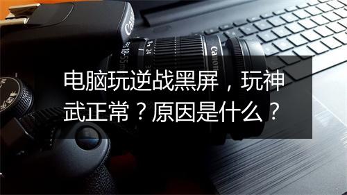 电脑玩逆战黑屏,玩神武正常?原因是什么?