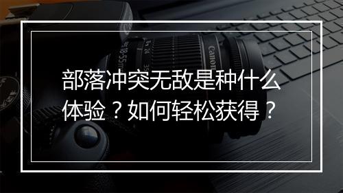 部落冲突无敌是种什么体验？如何轻松获得？
