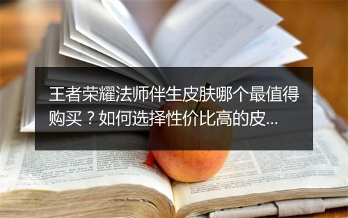 王者荣耀法师伴生皮肤哪个最值得购买?如何选择性价比高的皮肤?