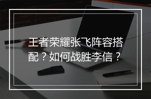 王者荣耀张飞阵容搭配?如何战胜李信?