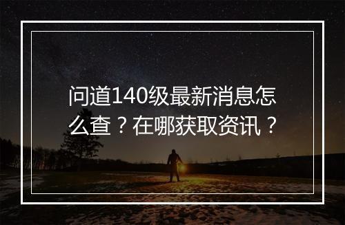问道140级最新消息怎么查?在哪获取资讯?