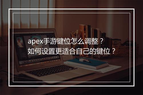 apex手游键位怎么调整?如何设置更适合自己的键位?