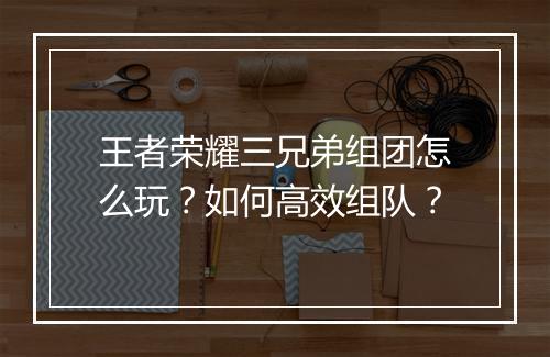 王者荣耀三兄弟组团怎么玩?如何高效组队?