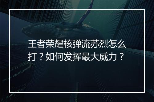 王者荣耀核弹流苏烈怎么打?如何发挥最大威力?