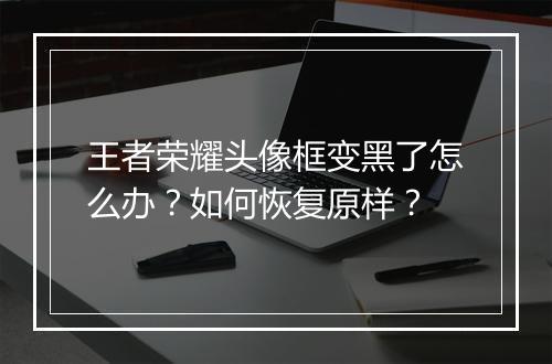 王者荣耀头像框变黑了怎么办?如何恢复原样?