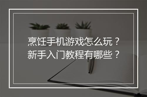 烹饪手机游戏怎么玩?新手入门教程有哪些?