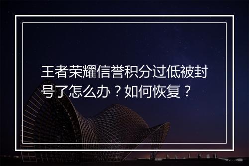 王者荣耀信誉积分过低被封号了怎么办?如何恢复?