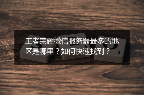 王者荣耀微信服务器最多的地区是哪里?如何快速找到?