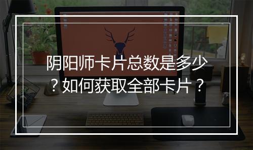 阴阳师卡片总数是多少?如何获取全部卡片?