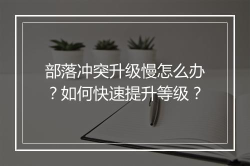 部落冲突升级慢怎么办？如何快速提升等级？