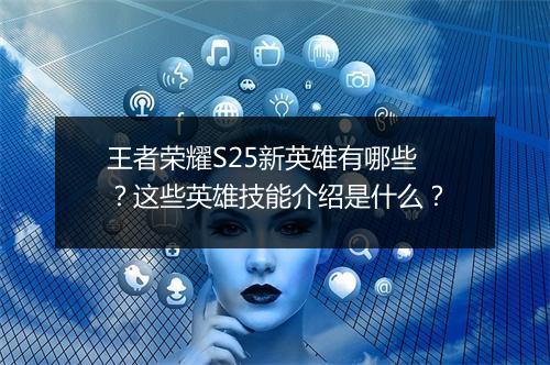 王者荣耀S25新英雄有哪些?这些英雄技能介绍是什么?
