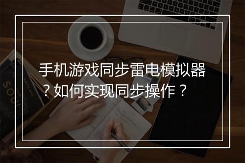 手机游戏同步雷电模拟器?如何实现同步操作?
