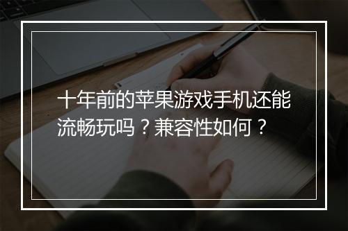 十年前的苹果游戏手机还能流畅玩吗?兼容性如何?