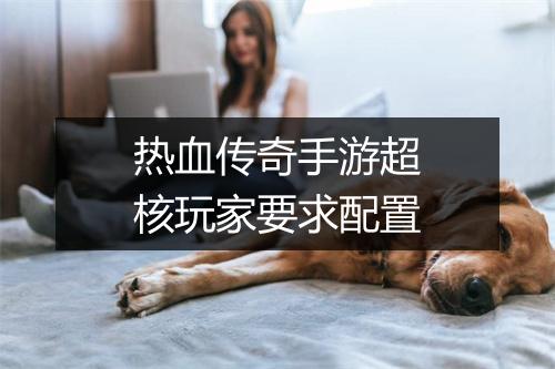 热血传奇手游超核玩家要求配置