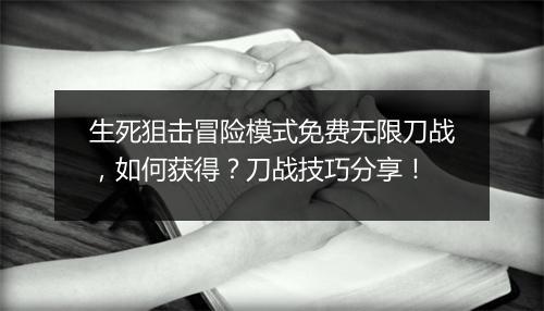 生死狙击冒险模式免费无限刀战,如何获得?刀战技巧分享!
