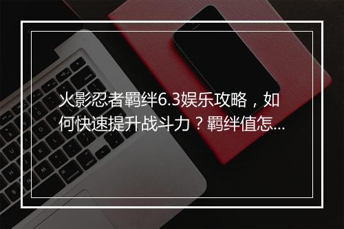火影忍者羁绊6.3娱乐攻略,如何快速提升战斗力?羁绊值怎么获取?