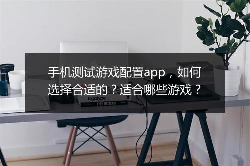 手机测试游戏配置app,如何选择合适的?适合哪些游戏?