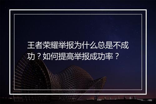 王者荣耀举报为什么总是不成功?如何提高举报成功率?