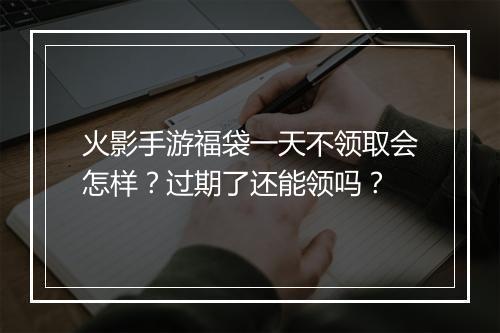 火影手游福袋一天不领取会怎样?过期了还能领吗?