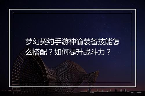 梦幻契约手游神谕装备技能怎么搭配?如何提升战斗力?