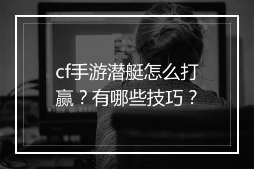 cf手游潜艇怎么打赢?有哪些技巧?