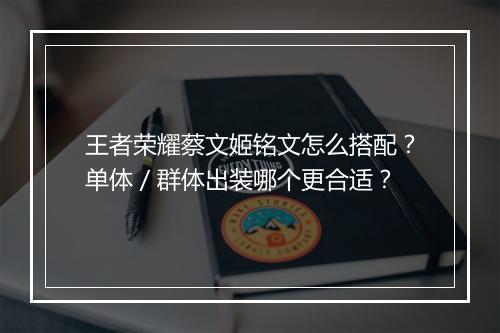 王者荣耀蔡文姬铭文怎么搭配?单体/群体出装哪个更合适?