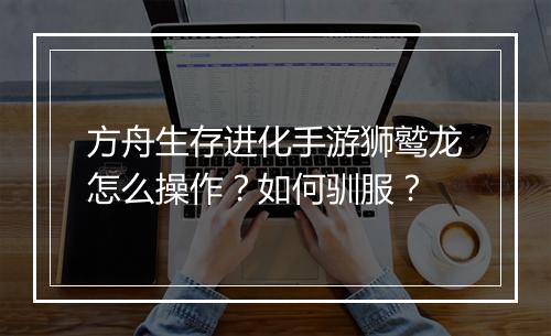 方舟生存进化手游狮鹫龙怎么操作?如何驯服?