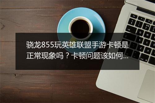 骁龙855玩英雄联盟手游卡顿是正常现象吗？卡顿问题该如何解决？