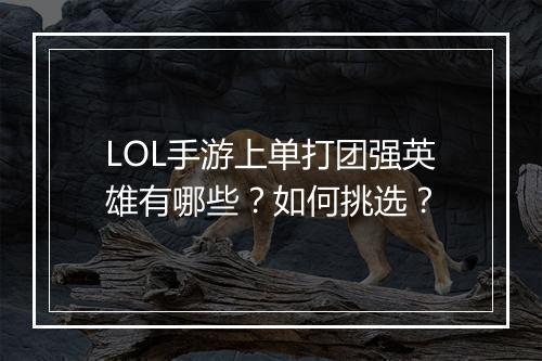LOL手游上单打团强英雄有哪些?如何挑选?