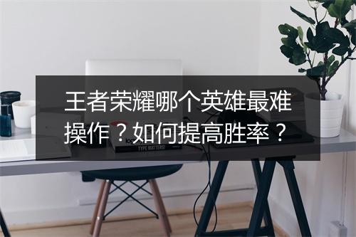 王者荣耀哪个英雄最难操作?如何提高胜率?