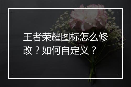 王者荣耀图标怎么修改?如何自定义?
