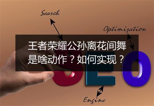 王者荣耀公孙离花间舞是啥动作?如何实现?