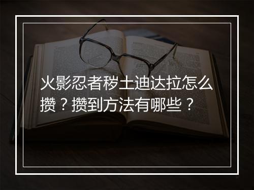 火影忍者秽土迪达拉怎么攒?攒到方法有哪些?