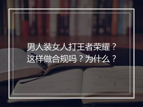 男人装女人打王者荣耀?这样做合规吗?为什么?