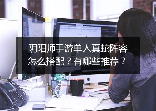阴阳师手游单人真蛇阵容怎么搭配？有哪些推荐？