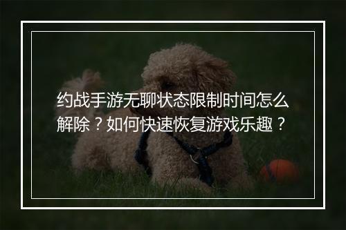 约战手游无聊状态限制时间怎么解除?如何快速恢复游戏乐趣?