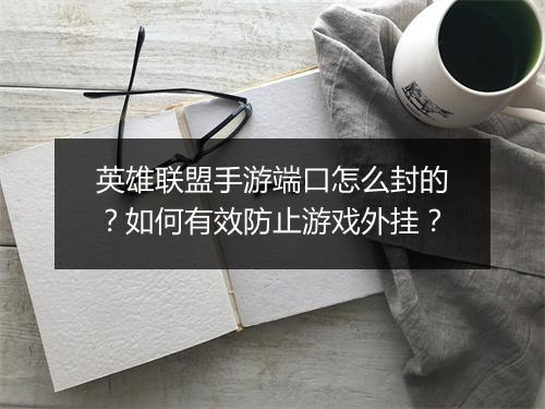 英雄联盟手游端口怎么封的?如何有效防止游戏外挂?