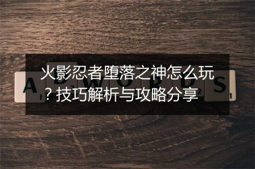 火影忍者堕落之神怎么玩?技巧解析与攻略分享