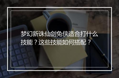 梦幻新诛仙剑兔侠适合打什么技能?这些技能如何搭配?
