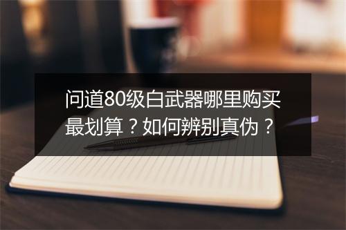 问道80级白武器哪里购买最划算?如何辨别真伪?