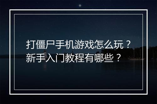 打僵尸手机游戏怎么玩?新手入门教程有哪些?