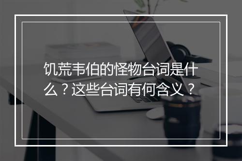 饥荒韦伯的怪物台词是什么?这些台词有何含义?