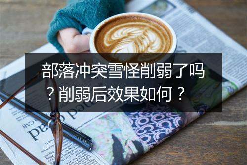 部落冲突雪怪削弱了吗？削弱后效果如何？