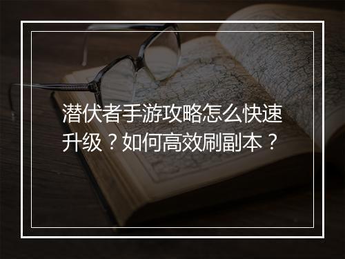 潜伏者手游攻略怎么快速升级?如何高效刷副本?