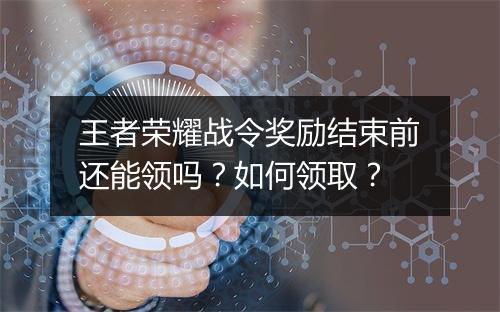 王者荣耀战令奖励结束前还能领吗?如何领取?