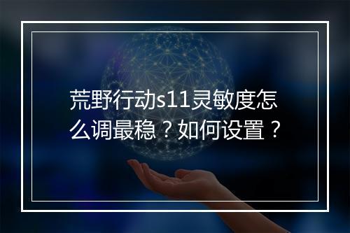 荒野行动s11灵敏度怎么调最稳？如何设置？