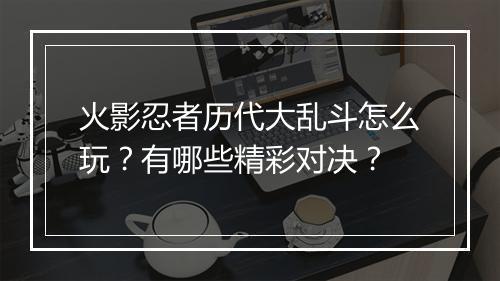 火影忍者历代大乱斗怎么玩?有哪些精彩对决?
