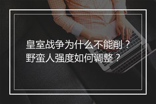 皇室战争为什么不能削?野蛮人强度如何调整?